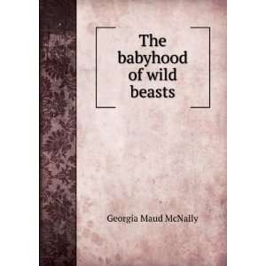  The babyhood of wild beasts Georgia Maud McNally Books