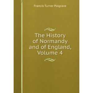   of Normandy and of England, Volume 4 Francis Turner Palgrave Books