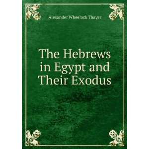  The Hebrews in Egypt and Their Exodus Alexander Wheelock 