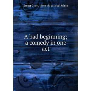  A bad beginning; a comedy in one act Ernest Grant. [from 