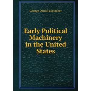 Early Political Machinery in the United States George Daniel 