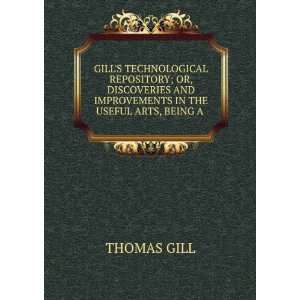   AND IMPROVEMENTS IN THE USEFUL ARTS, BEING A . THOMAS GILL Books