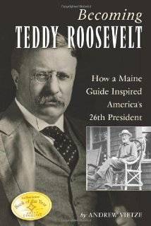 Becoming Teddy Roosevelt How a Maine Guide Inspired Americas 26th 